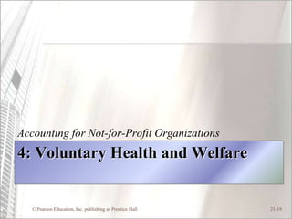 Accounting for Not-for-Profit Organizations
4: Voluntary Health and Welfare


   © Pearson Education, Inc. publishing as Prentice Hall   21-19
 
