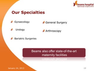 Our Specialties

      Gynaecology           General Surgery

       Urology
                            Arthroscopy

      Bariatric Surgeries




January 24, 2013                              19
 