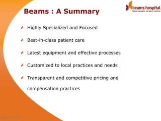 Beams : A Summary

                     Highly Specialized and Focused

                     Best-in-class patient care

                     Latest equipment and effective processes

                     Customized to local practices and needs

                     Transparent and competitive pricing and

                     compensation practices




ate & Confidential
 