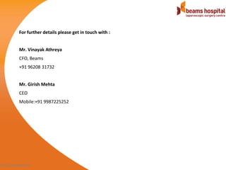 For further details please get in touch with :


          Mr. Vinayak Athreya
          CFO, Beams
          +91 96208 31732


          Mr. Girish Mehta
          CEO
          Mobile:+91 9987225252




te & Confidential
 