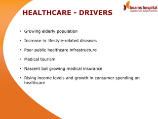 HEALTHCARE - DRIVERS

• Growing elderly population

• Increase in lifestyle-related diseases

• Poor public healthcare infrastructure

• Medical tourism

• Nascent but growing medical insurance

• Rising income levels and growth in consumer spending on
  healthcare
 