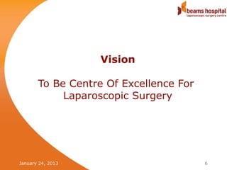 Vision

       To Be Centre Of Excellence For
            Laparoscopic Surgery




January 24, 2013                        6
 