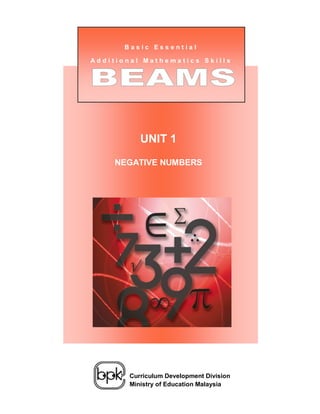 Basic Essential

Additional Mathematics Skills




              UNIT 1
     NEGATIVE NUMBERS


 Unit 1:
 Negative Numbers




           Curriculum Development Division
           Ministry of Education Malaysia
 