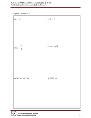 Basic Essential Additional Mathematics Skills (BEAM) Module
Unit 3: Algebraic Expressions and Algebraic Formulae




2. Express x in terms of y.


     a) y      x                                    b) 2 y  x




                 x                                   d) y  1  3 x
     c) 2 y 
                3




     e) 3 x  y  x  1                              f)   x 1  y




        Curriculum Development Division
        Ministry of Education Malaysia                                29
 