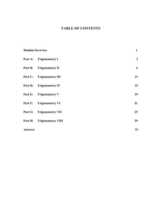 TABLE OF CONTENTS




Module Overview                                  1

Part A:   Trigonometry I                          2

Part B:   Trigonometry II                         6

Part C:   Trigonometry III                       11

Part D:   Trigonometry IV                        15

Part E:   Trigonometry V                         19

Part F:   Trigonometry VI                        21

Part G:   Trigonometry VII                       25

Part H:   Trigonometry VIII                      29

Answers                                          33
 