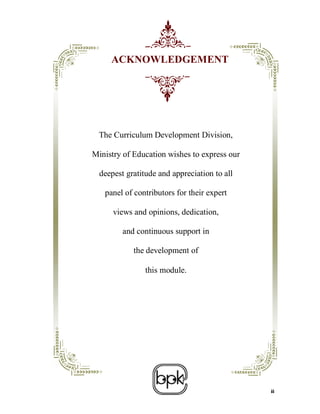 ACKNOWLEDGEMENT




  The Curriculum Development Division,

Ministry of Education wishes to express our

  deepest gratitude and appreciation to all

   panel of contributors for their expert

      views and opinions, dedication,

         and continuous support in

            the development of

                this module.




                                              ii
 
