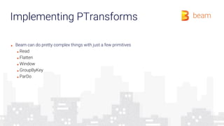 Implementing PTransforms
■ Beam can do pretty complex things with just a few primitives
■ Read
■ Flatten
■ Window
■ GroupByKey
■ ParDo
 