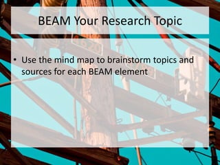 BEAM Your Research Topic
• Use the mind map to brainstorm topics and
sources for each BEAM element
 