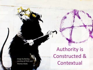 Authority is
Constructed &
Contextual
Image by Banksy,
courtesy of Flickr user
Thomas Hawk.
 