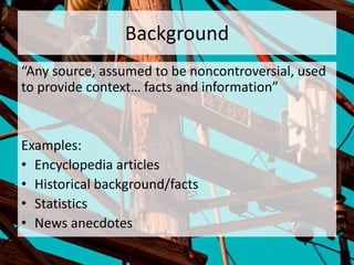 Background
“Any source, assumed to be noncontroversial, used
to provide context… facts and information”
Examples:
• Encyclopedia articles
• Historical background/facts
• Statistics
• News anecdotes
 
