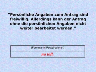 "Persönliche Angaben zum Antrag sind freiwillig. Allerdings kann der Antrag ohne die persönlichen Angaben nicht weiter bearbeitet werden." na toll. (Formular in Postgirodienst) 