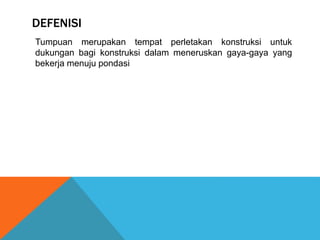 DEFENISI
Tumpuan merupakan tempat perletakan konstruksi untuk
dukungan bagi konstruksi dalam meneruskan gaya-gaya yang
bekerja menuju pondasi
 