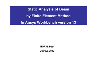 Static Analysis of Beam
by Finite Element Method
In Ansys Workbench version 13
HORYL Petr
Ostrava 2012