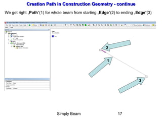 Simply Beam 17
Creation Path in Construction Geometry - continueCreation Path in Construction Geometry - continue
We get right „Path“(1) for whole beam from starting „Edge“(2) to ending „Edge“(3)
1
2
3
 