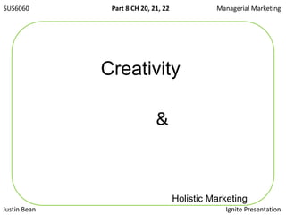 SUS6060 Managerial Marketing  Part 8 CH 20, 21, 22 Creativity & Holistic Marketing Ignite Presentation Justin Bean  