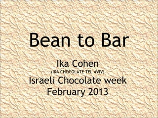 Bean to Bar
       Ika Cohen
     (IKA CHOCOLATE TEL AVIV)

Israeli Chocolate week
     February 2013
 