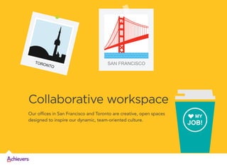 TORO

NTO

SAN FRANCISCO

Collaborative workspace
Our offices in San Francisco and Toronto are creative, open spaces
designed to inspire our dynamic, team-oriented culture.

MY

JOB!

 
