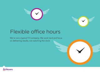 Flexible office hours
We’re not a typical 9-5 company. We work hard and focus
on delivering results, not watching the clock.

 