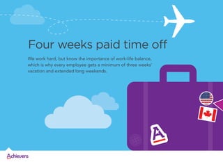 Four weeks paid time off
We work hard, but know the importance of work-life balance,
which is why every employee gets a minimum of three weeks’
vacation and extended long weekends.

 