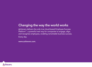 Changing the way the world works
Achievers delivers the only true cloud-based Employee Success
Platform™, a powerful new way for companies to engage, align,
and recognize employees, enabling remarkable business success.
Every day.
www.achievers.com.

 