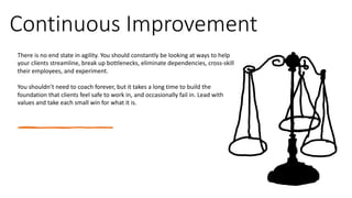 Continuous Improvement
There is no end state in agility. You should constantly be looking at ways to help
your clients str...