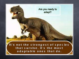 Are you ready to adapt? It's   not the strongest of species that survive, it's the most adaptable ones that do. 