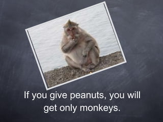 If you give peanuts, you will get only monkeys. 