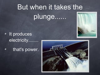 But when it takes the plunge...... It produces electricity........ that's power. 