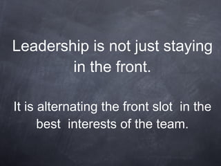 Leadership is not just staying in the front. It is alternating the front slot  in the best  interests of the team. 