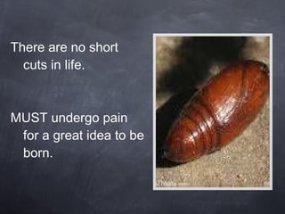 There are no short cuts in life. MUST undergo pain for a great idea to be born. 