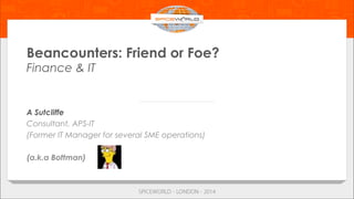 Beancounters: Friend or Foe?
Finance & IT
A Sutcliffe
Consultant, APS-IT
(Former IT Manager for several SME operations)
(a.k.a Bottman)
 