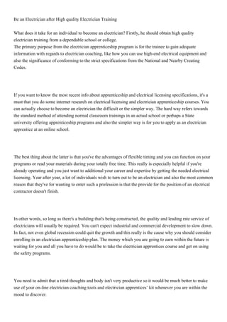 Be an Electrician after High quality Electrician Training


What does it take for an individual to become an electrician? Firstly, he should obtain high quality
electrician training from a dependable school or college.
The primary purpose from the electrician apprenticeship program is for the trainee to gain adequate
information with regards to electrician coaching, like how you can use high-end electrical equipment and
also the significance of conforming to the strict specifications from the National and Nearby Creating
Codes.




If you want to know the most recent info about apprenticeship and electrical licensing specifications, it's a
must that you do some internet research on electrical licensing and electrician apprenticeship courses. You
can actually choose to become an electrician the difficult or the simpler way. The hard way refers towards
the standard method of attending normal classroom trainings in an actual school or perhaps a State
university offering apprenticeship programs and also the simpler way is for you to apply as an electrician
apprentice at an online school.




The best thing about the latter is that you've the advantages of flexible timing and you can function on your
programs or read your materials during your totally free time. This really is especially helpful if you're
already operating and you just want to additional your career and expertise by getting the needed electrical
licensing. Year after year, a lot of individuals wish to turn out to be an electrician and also the most common
reason that they've for wanting to enter such a profession is that the provide for the position of an electrical
contractor doesn't finish.




In other words, so long as there's a building that's being constructed, the quality and leading rate service of
electricians will usually be required. You can't expect industrial and commercial development to slow down.
In fact, not even global recession could quit the growth and this really is the cause why you should consider
enrolling in an electrician apprenticeship plan. The money which you are going to earn within the future is
waiting for you and all you have to do would be to take the electrician apprentices course and get on using
the safety programs.




You need to admit that a tired thoughts and body isn't very productive so it would be much better to make
use of your on-line electrician coaching tools and electrician apprentices’ kit whenever you are within the
mood to discover.
 