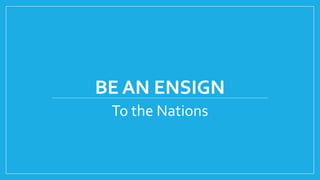 BE AN ENSIGN
To the Nations
 
