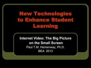New Technologies
to Enhance Student
     Learning

Internet Video: The Big Picture
      on the Small Screen
    Paul T.M. Hemenway, Ph.D.
            BEA 2013
 