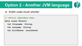 Option 2 - Another JVM language
● Kotlin code much shorter
// Kotlin immutable bean
data class Person(
val forename: String,
val surname: String,
val birthDate: LocalDate)
 