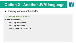 Option 2 - Another JVM language
● Groovy code much shorter
// Groovy mutable bean
class Customer {
String forename
String surname
LocalDate birthDate
 