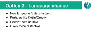 Option 3 - Language change
● New language feature in Java
● Perhaps like Kotlin/Groovy
● Doesn't help us now
● Likely to be restrictive
 