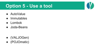 Option 5 - Use a tool
● AutoValue
● Immutables
● Lombok
● Joda-Beans
● (VALJOGen)
● (POJOmatic)
 