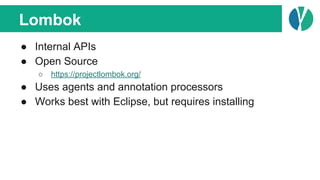 Lombok
● Internal APIs
● Open Source
○ https://projectlombok.org/
● Uses agents and annotation processors
● Works best with Eclipse, but requires installing
 