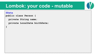 // Java 7
List<Person> people = loadPeople();
Collections.sort(people, new Comparator<Person>() {
@Override
public int compare(Person p1, Person p2) {
return p1.name.compareTo(p2.name);
}
});
Lombok: your code - mutable
@Data
public class Person {
private String name;
private LocalDate birthDate;
}
 