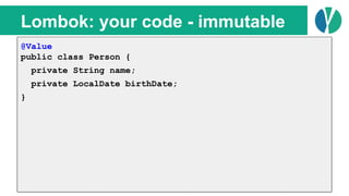 // Java 7
List<Person> people = loadPeople();
Collections.sort(people, new Comparator<Person>() {
@Override
public int compare(Person p1, Person p2) {
return p1.name.compareTo(p2.name);
}
});
Lombok: your code - immutable
@Value
public class Person {
private String name;
private LocalDate birthDate;
}
 