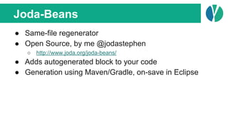 Joda-Beans
● Same-file regenerator
● Open Source, by me @jodastephen
○ http://www.joda.org/joda-beans/
● Adds autogenerated block to your code
● Generation using Maven/Gradle, on-save in Eclipse
 