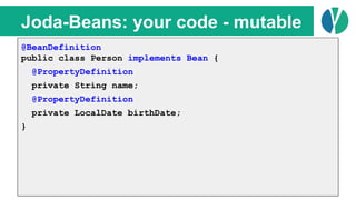 // Java 7
List<Person> people = loadPeople();
Collections.sort(people, new Comparator<Person>() {
@Override
public int compare(Person p1, Person p2) {
return p1.name.compareTo(p2.name);
}
});
Joda-Beans: your code - mutable
@BeanDefinition
public class Person implements Bean {
@PropertyDefinition
private String name;
@PropertyDefinition
private LocalDate birthDate;
}
 