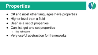 Properties
● C# and most other languages have properties
● Higher level than a field
● Bean is a set of properties
● Can list, get and set properties
○ like reflection
● Very useful abstraction for frameworks
 