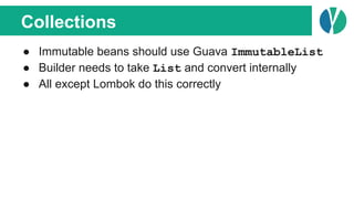 Collections
● Immutable beans should use Guava ImmutableList
● Builder needs to take List and convert internally
● All except Lombok do this correctly
 