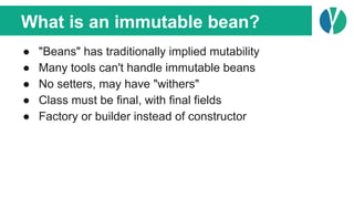 What is an immutable bean?
● "Beans" has traditionally implied mutability
● Many tools can't handle immutable beans
● No s...