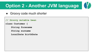 Option 2 - Another JVM language
● Groovy code much shorter
// Groovy mutable bean
class Customer {
String forename
String ...