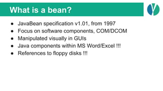 What is a bean?
● JavaBean specification v1.01, from 1997
● Focus on software components, COM/DCOM
● Manipulated visually ...