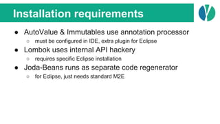 Installation requirements
● AutoValue & Immutables use annotation processor
○ must be configured in IDE, extra plugin for ...