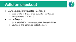Valid on checkout
● AutoValue, Immutables, Lombok
○ code invalid in IDE on checkout unless configured
○ only your code che...
